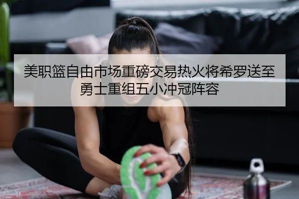 美职篮自由市场重磅交易热火将希罗送至勇士重组五小冲冠阵容