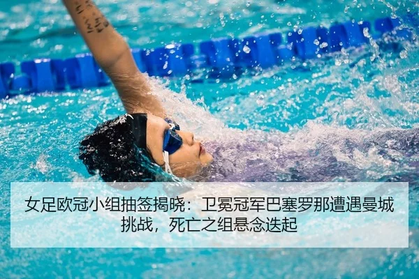 女足欧冠小组抽签揭晓：卫冕冠军巴塞罗那遭遇曼城挑战，死亡之组悬念迭起