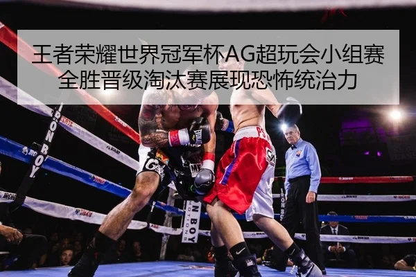王者荣耀世界冠军杯AG超玩会小组赛全胜晋级淘汰赛展现恐怖统治力